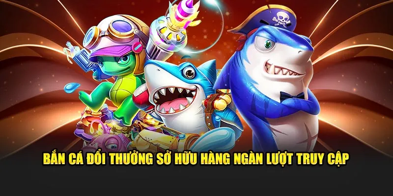 Bắn cá đổi thưởng sở hữu hàng ngàn lượt truy cập